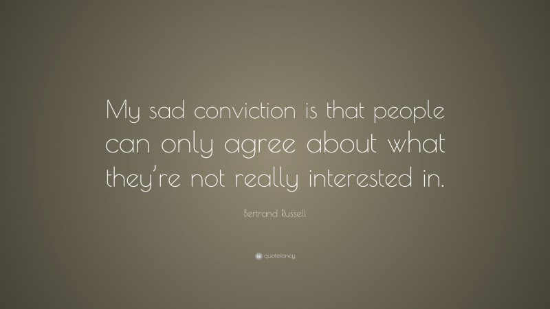 Bertrand Russell Quote: “My sad conviction is that people can only agree about what they’re not really interested in.”