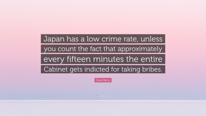Dave Barry Quote: “Japan has a low crime rate, unless you count the fact that approximately every fifteen minutes the entire Cabinet gets indicted for taking bribes.”