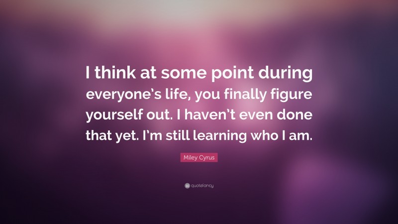 Miley Cyrus Quote: “I think at some point during everyone’s life, you finally figure yourself out. I haven’t even done that yet. I’m still learning who I am.”