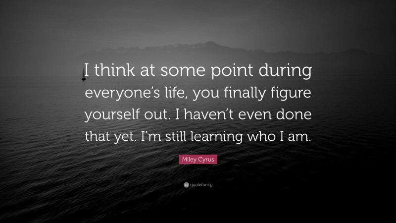 Miley Cyrus Quote: “I think at some point during everyone’s life, you finally figure yourself out. I haven’t even done that yet. I’m still learning who I am.”