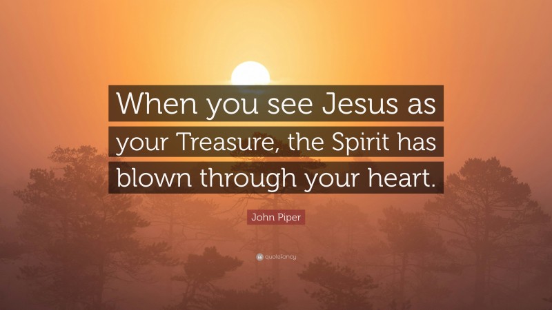 John Piper Quote: “When you see Jesus as your Treasure, the Spirit has blown through your heart.”