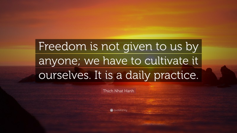 Thich Nhat Hanh Quote: “Freedom is not given to us by anyone; we have to cultivate it ourselves. It is a daily practice.”