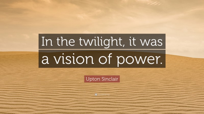 Upton Sinclair Quote: “In the twilight, it was a vision of power.”