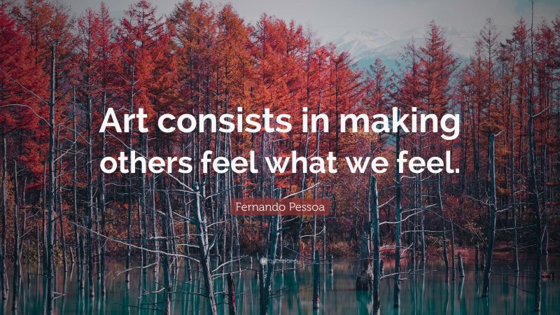 Fernando Pessoa Quote: “Art consists in making others feel what we feel.”