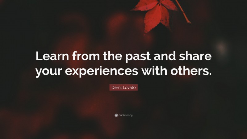 Demi Lovato Quote: “Learn from the past and share your experiences with others.”