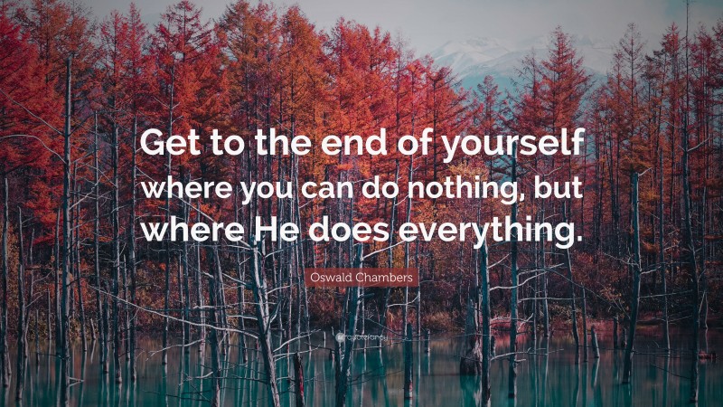 Oswald Chambers Quote: “Get to the end of yourself where you can do nothing, but where He does everything.”