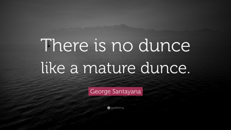 George Santayana Quote: “There is no dunce like a mature dunce.”