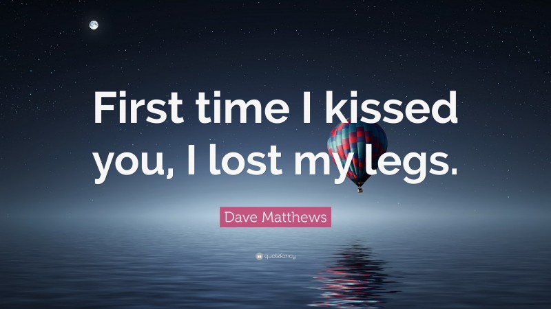 Dave Matthews Quote: “First time I kissed you, I lost my legs.”