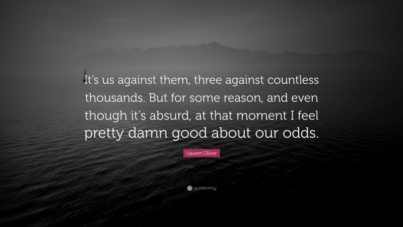Lauren Oliver Quote: “It’s us against them, three against countless thousands. But for some reason, and even though it’s absurd, at that moment I feel pretty damn good about our odds.”