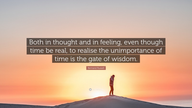 Bertrand Russell Quote: “Both in thought and in feeling, even though time be real, to realise the unimportance of time is the gate of wisdom.”