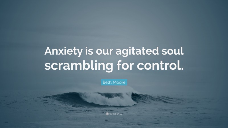 Beth Moore Quote: “Anxiety is our agitated soul scrambling for control.”