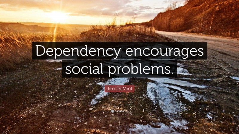 Jim DeMint Quote: “Dependency encourages social problems.”