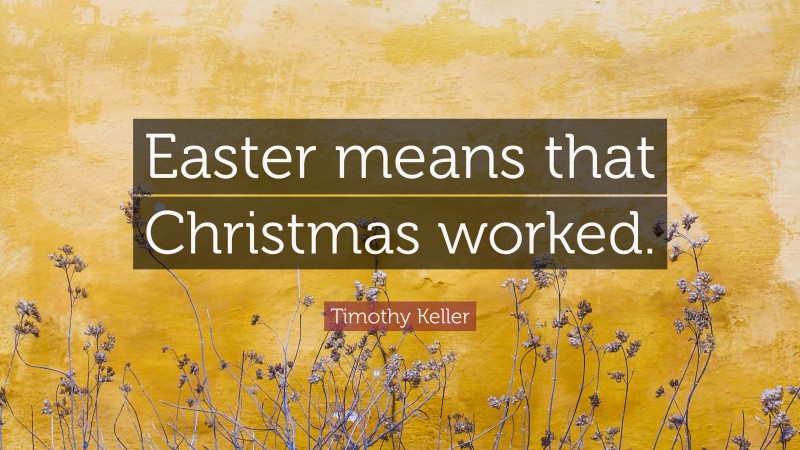 Timothy Keller Quote: “Easter means that Christmas worked.”