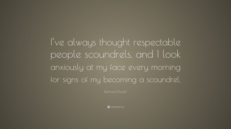 Bertrand Russell Quote: “I’ve always thought respectable people scoundrels, and I look anxiously at my face every morning for signs of my becoming a scoundrel.”