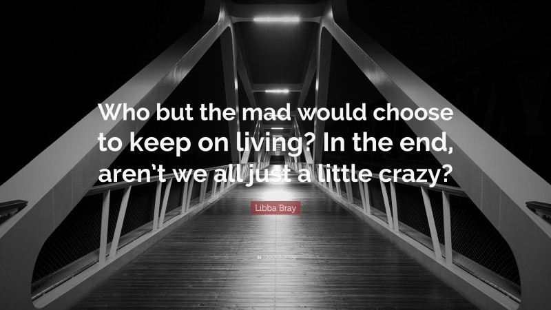 Libba Bray Quote: “Who but the mad would choose to keep on living? In the end, aren’t we all just a little crazy?”