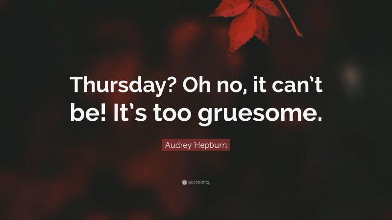 Audrey Hepburn Quote: “Thursday? Oh no, it can’t be! It’s too gruesome.”