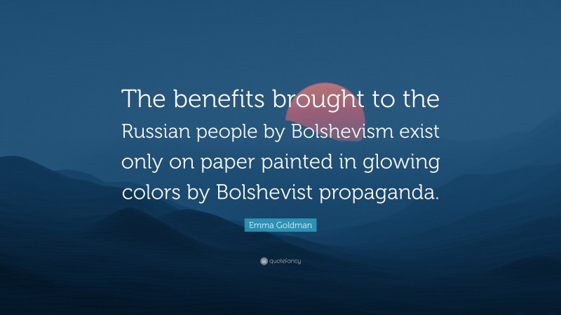 Emma Goldman Quote: “The benefits brought to the Russian people by Bolshevism exist only on paper painted in glowing colors by Bolshevist propaganda.”