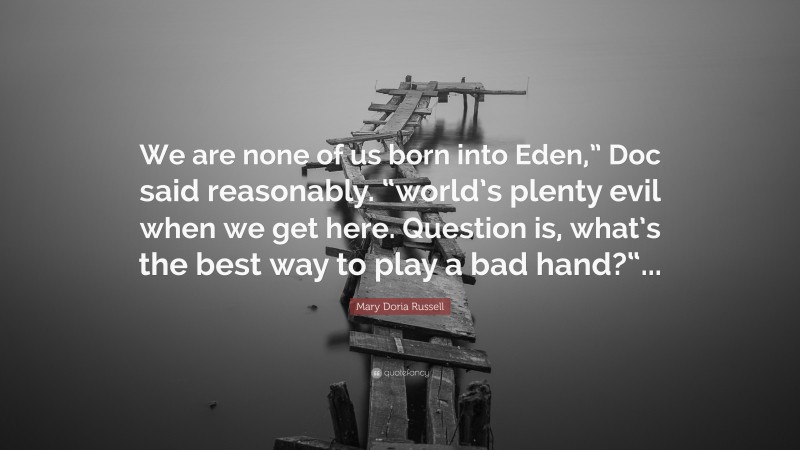 Mary Doria Russell Quote: “We are none of us born into Eden,” Doc said reasonably. “world’s plenty evil when we get here. Question is, what’s the best way to play a bad hand?“...”