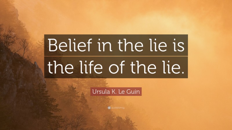 Ursula K. Le Guin Quote: “Belief in the lie is the life of the lie.”