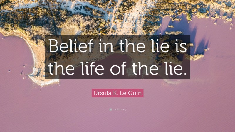 Ursula K. Le Guin Quote: “Belief in the lie is the life of the lie.”