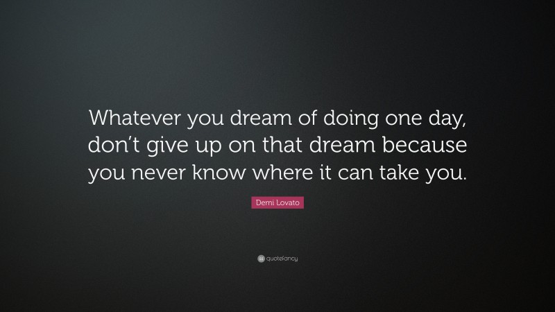 Demi Lovato Quote: “Whatever you dream of doing one day, don’t give up on that dream because you never know where it can take you.”