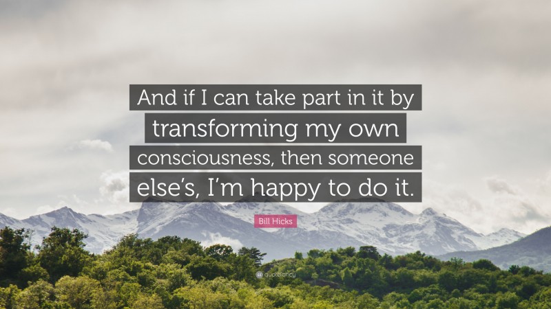 Bill Hicks Quote: “And if I can take part in it by transforming my own consciousness, then someone else’s, I’m happy to do it.”
