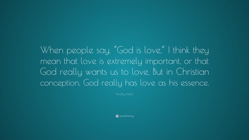 Timothy Keller Quote: “When people say, “God is love,” I think they mean that love is extremely important, or that God really wants us to love. But in Christian conception, God really has love as his essence.”