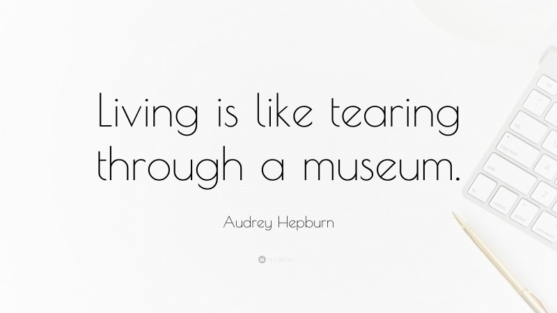 Audrey Hepburn Quote: “Living is like tearing through a museum.”