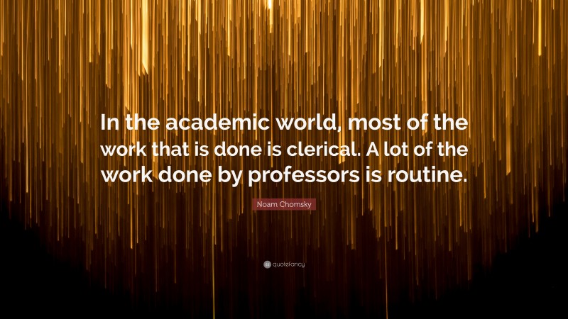 Noam Chomsky Quote: “In the academic world, most of the work that is done is clerical. A lot of the work done by professors is routine.”