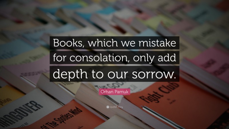 Orhan Pamuk Quote: “Books, which we mistake for consolation, only add depth to our sorrow.”