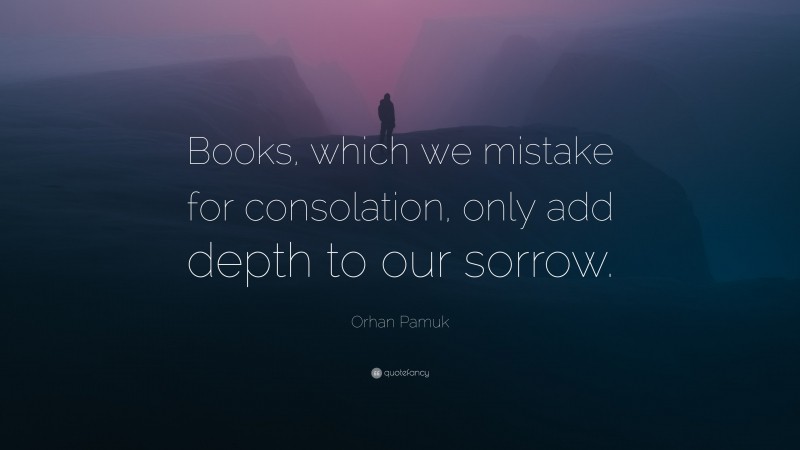 Orhan Pamuk Quote: “Books, which we mistake for consolation, only add depth to our sorrow.”