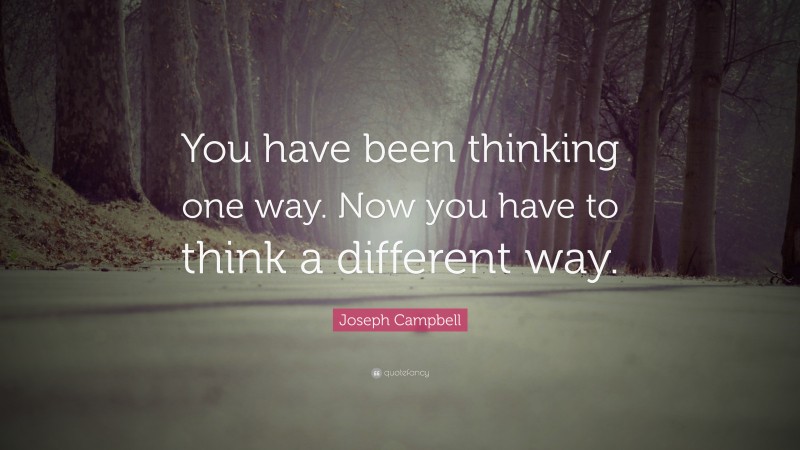 Joseph Campbell Quote: “You have been thinking one way. Now you have to think a different way.”