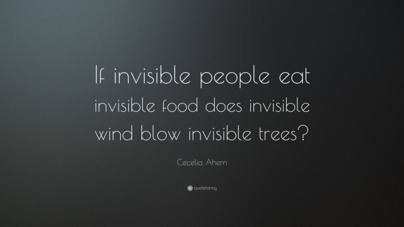 Cecelia Ahern Quote: “If invisible people eat invisible food does invisible wind blow invisible trees?”