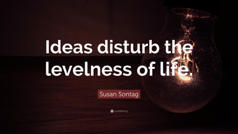 Susan Sontag Quote: “Ideas disturb the levelness of life.”