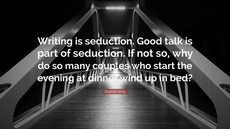 Stephen King Quote: “Writing is seduction. Good talk is part of seduction. If not so, why do so many couples who start the evening at dinner wind up in bed?”
