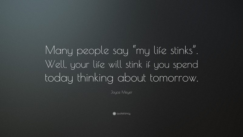 Joyce Meyer Quote: “Many people say “my life stinks”. Well, your life will stink if you spend today thinking about tomorrow.”