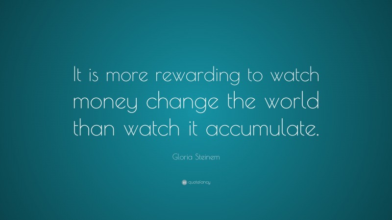 Gloria Steinem Quote: “It is more rewarding to watch money change the world than watch it accumulate.”