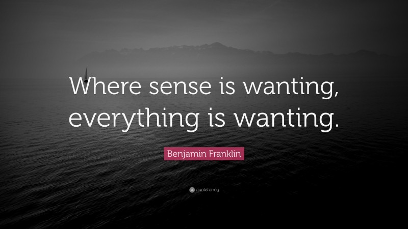 Benjamin Franklin Quote: “Where sense is wanting, everything is wanting.”