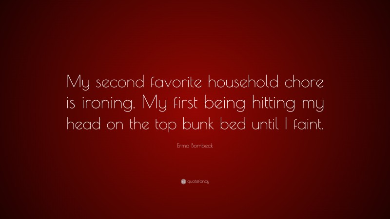 Erma Bombeck Quote: “My second favorite household chore is ironing. My first being hitting my head on the top bunk bed until I faint.”