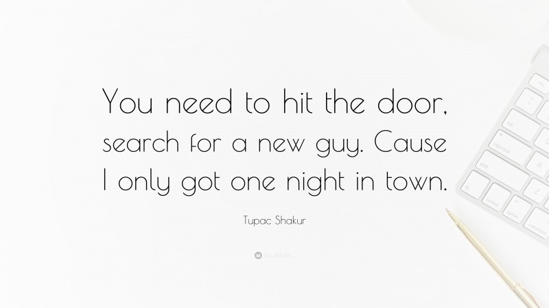 Tupac Shakur Quote: “You need to hit the door, search for a new guy. Cause I only got one night in town.”