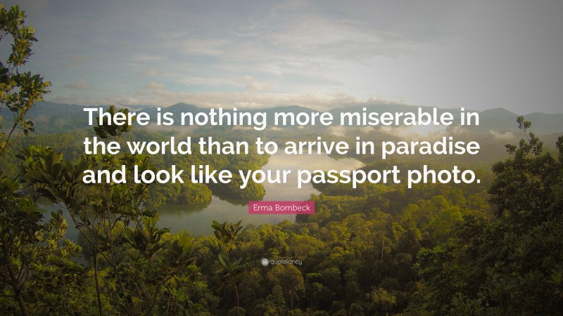 Erma Bombeck Quote: “There is nothing more miserable in the world than to arrive in paradise and look like your passport photo.”