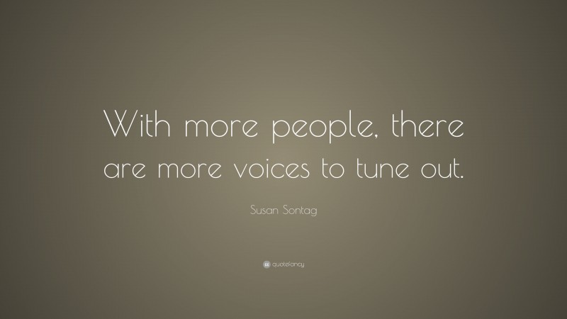 Susan Sontag Quote: “With more people, there are more voices to tune out.”