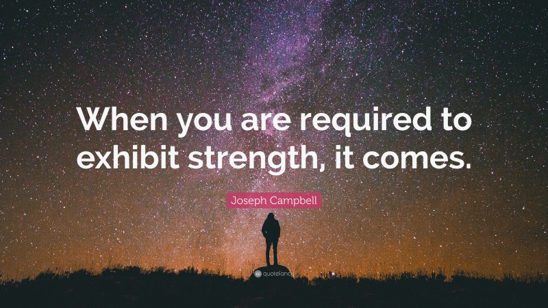 Joseph Campbell Quote: “When you are required to exhibit strength, it comes.”