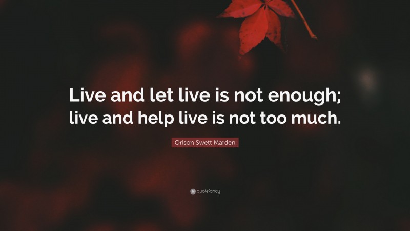 Orison Swett Marden Quote: “Live and let live is not enough; live and help live is not too much.”