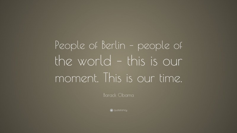 Barack Obama Quote: “People of Berlin – people of the world – this is our moment. This is our time.”