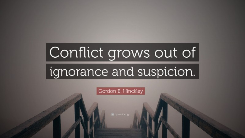 Gordon B. Hinckley Quote: “Conflict grows out of ignorance and suspicion.”