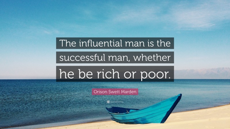 Orison Swett Marden Quote: “The influential man is the successful man, whether he be rich or poor.”
