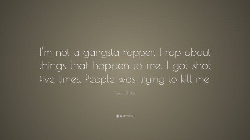 Tupac Shakur Quote: “I’m not a gangsta rapper. I rap about things that happen to me. I got shot five times. People was trying to kill me.”