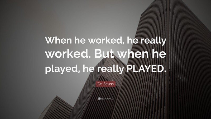 Dr. Seuss Quote: “When he worked, he really worked. But when he played, he really PLAYED.”
