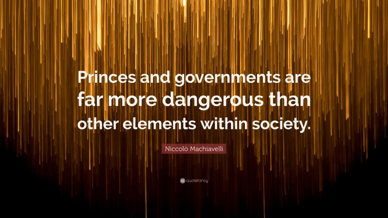 Niccolò Machiavelli Quote: “Princes and governments are far more dangerous than other elements within society.”
